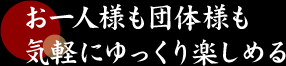 お一人様も団体様も気軽にゆっくり楽しめる